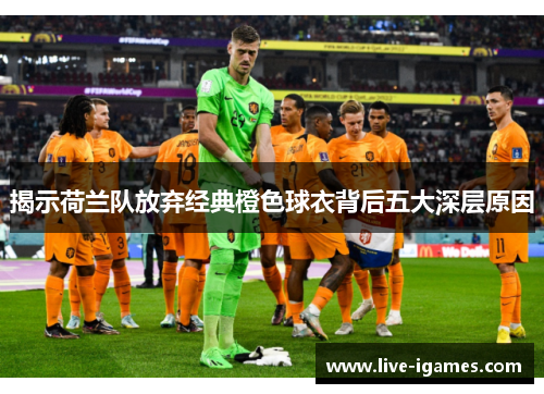 揭示荷兰队放弃经典橙色球衣背后五大深层原因