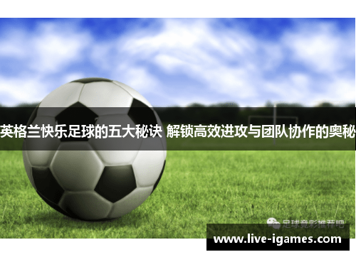 英格兰快乐足球的五大秘诀 解锁高效进攻与团队协作的奥秘