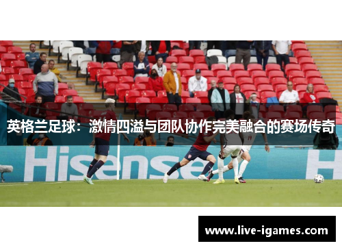 英格兰足球：激情四溢与团队协作完美融合的赛场传奇