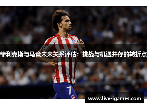 菲利克斯与马竞未来关系评估：挑战与机遇并存的转折点
