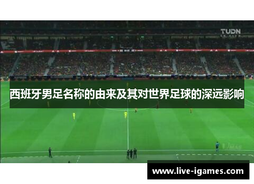 西班牙男足名称的由来及其对世界足球的深远影响
