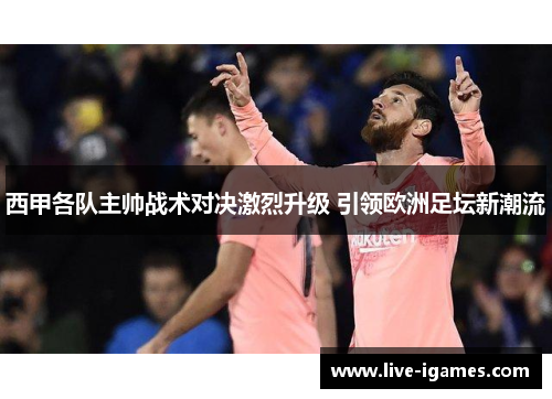 西甲各队主帅战术对决激烈升级 引领欧洲足坛新潮流