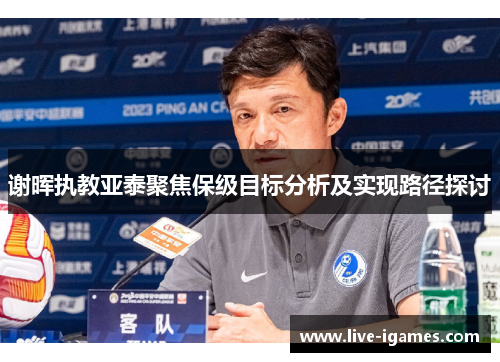 谢晖执教亚泰聚焦保级目标分析及实现路径探讨