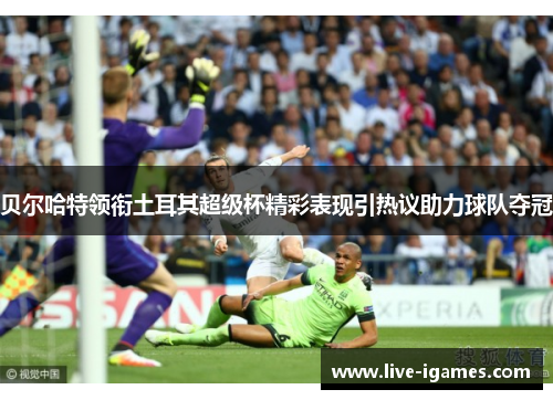 贝尔哈特领衔土耳其超级杯精彩表现引热议助力球队夺冠