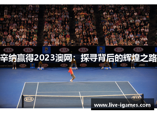 辛纳赢得2023澳网：探寻背后的辉煌之路