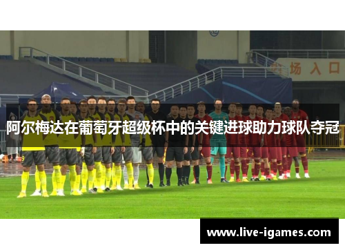 阿尔梅达在葡萄牙超级杯中的关键进球助力球队夺冠
