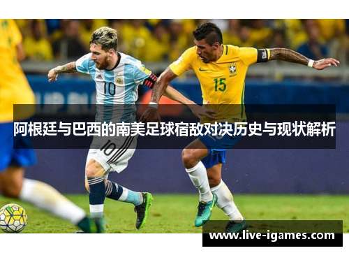 阿根廷与巴西的南美足球宿敌对决历史与现状解析