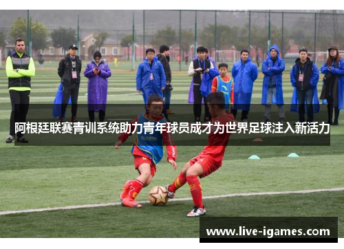 阿根廷联赛青训系统助力青年球员成才为世界足球注入新活力