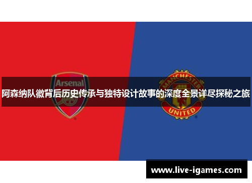 阿森纳队徽背后历史传承与独特设计故事的深度全景详尽探秘之旅