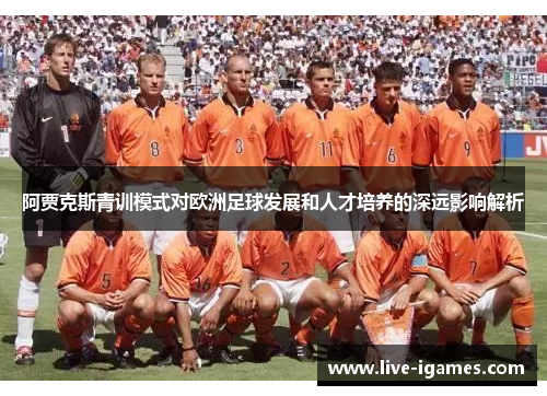 阿贾克斯青训模式对欧洲足球发展和人才培养的深远影响解析