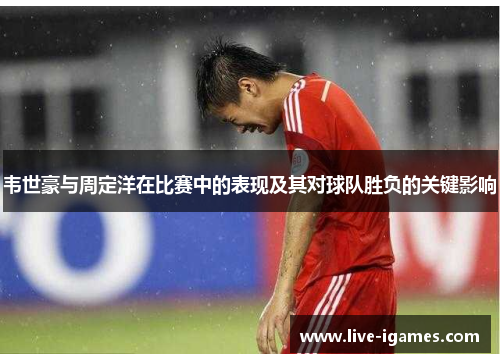 韦世豪与周定洋在比赛中的表现及其对球队胜负的关键影响