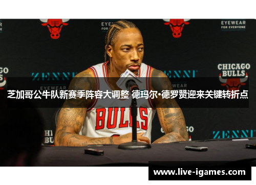 芝加哥公牛队新赛季阵容大调整 德玛尔·德罗赞迎来关键转折点