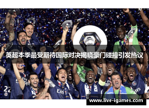 英超本季最受期待国际对决揭晓豪门碰撞引发热议 英超本季最受期待国际对决揭晓豪门碰撞引发热议