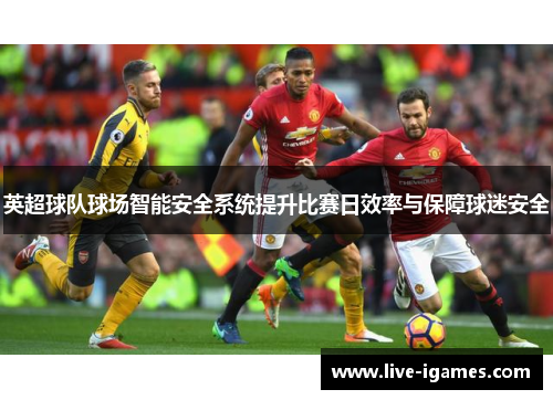 英超球队球场智能安全系统提升比赛日效率与保障球迷安全 英超球队球场智能安全系统提升比赛日效率与保障球迷安全