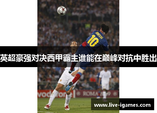 英超豪强对决西甲霸主谁能在巅峰对抗中胜出 英超豪强对决西甲霸主谁能在巅峰对抗中胜出