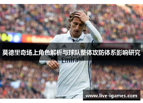 莫德里奇场上角色解析与球队整体攻防体系影响研究
