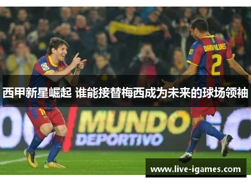 西甲新星崛起 谁能接替梅西成为未来的球场领袖