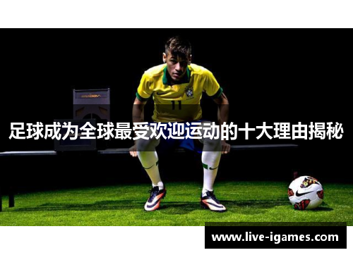 足球成为全球最受欢迎运动的十大理由揭秘