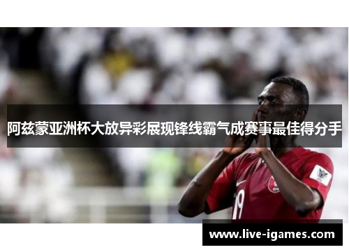 阿兹蒙亚洲杯大放异彩展现锋线霸气成赛事最佳得分手
