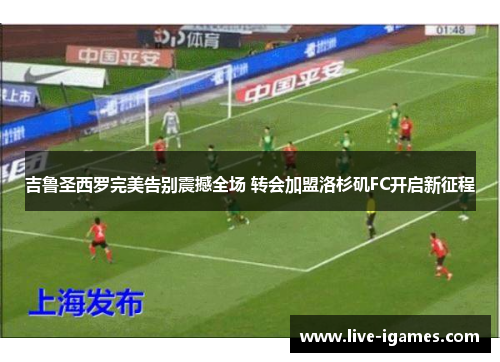 吉鲁圣西罗完美告别震撼全场 转会加盟洛杉矶FC开启新征程