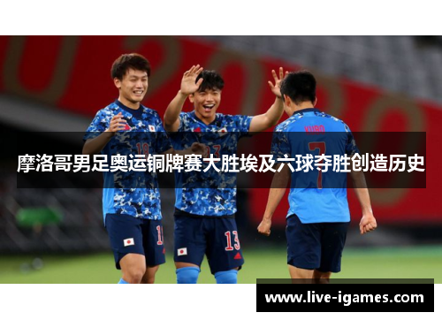 摩洛哥男足奥运铜牌赛大胜埃及六球夺胜创造历史