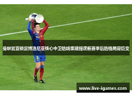 曼联官宣锁定博洛尼亚核心中卫防线重建提速新赛季后防格局迎巨变 曼联官宣锁定博洛尼亚核心中卫防线重建提速新赛季后防格局迎巨变