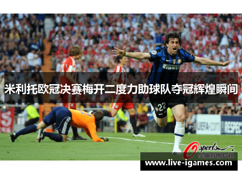 米利托欧冠决赛梅开二度力助球队夺冠辉煌瞬间 米利托欧冠决赛梅开二度力助球队夺冠辉煌瞬间