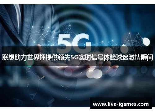 联想助力世界杯提供领先5G实时信号体验球迷激情瞬间 联想助力世界杯提供领先5G实时信号体验球迷激情瞬间