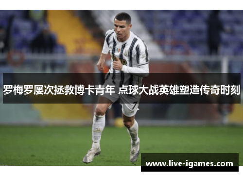 罗梅罗屡次拯救博卡青年 点球大战英雄塑造传奇时刻 罗梅罗屡次拯救博卡青年 点球大战英雄塑造传奇时刻
