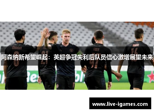 阿森纳新希望崛起：英超争冠失利后队员信心激增展望未来