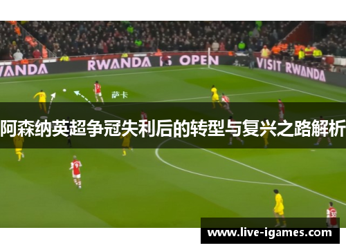 阿森纳英超争冠失利后的转型与复兴之路解析 阿森纳英超争冠失利后的转型与复兴之路解析