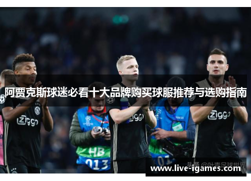 阿贾克斯球迷必看十大品牌购买球服推荐与选购指南 阿贾克斯球迷必看十大品牌购买球服推荐与选购指南
