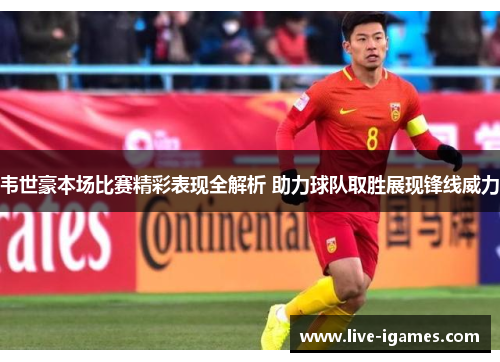 韦世豪本场比赛精彩表现全解析 助力球队取胜展现锋线威力