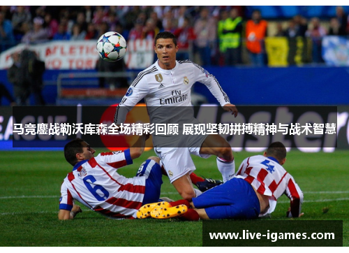 马竞鏖战勒沃库森全场精彩回顾 展现坚韧拼搏精神与战术智慧