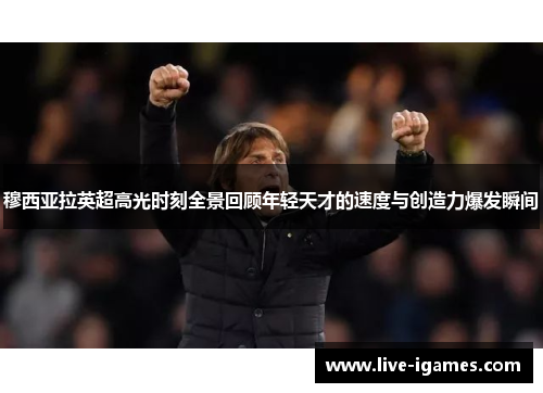 穆西亚拉英超高光时刻全景回顾年轻天才的速度与创造力爆发瞬间