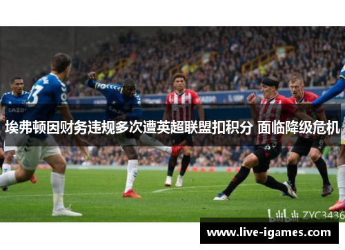 埃弗顿因财务违规多次遭英超联盟扣积分 面临降级危机